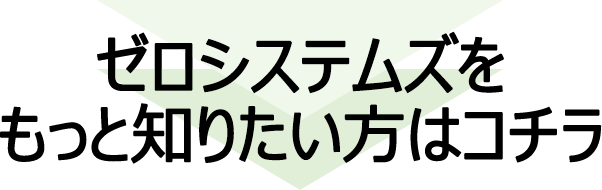 ゼロシステムズをもっと知りたい方はコチラ